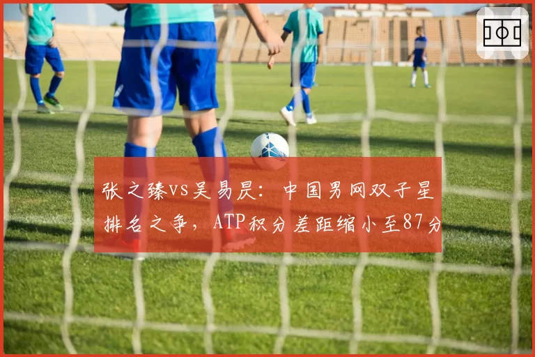 张之臻vs吴易昃：中国男网双子星排名之争，ATP积分差距缩小至87分