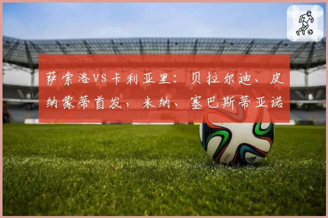 萨索洛vs卡利亚里：贝拉尔迪、皮纳蒙蒂首发，米纳、塞巴斯蒂亚诺-埃斯波西托出战