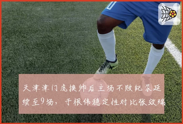 天津津门虎换帅后主场不败纪录延续至9场,于根伟稳定性对比张效瑞