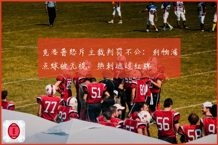 克洛普怒斥主裁判罚不公：利物浦点球被无视，热刺逃过红牌