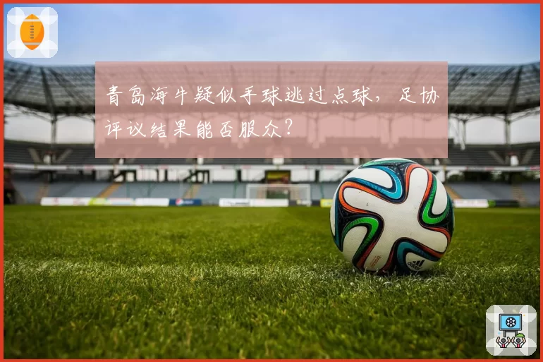 青岛海牛疑似手球逃过点球，足协评议结果能否服众？