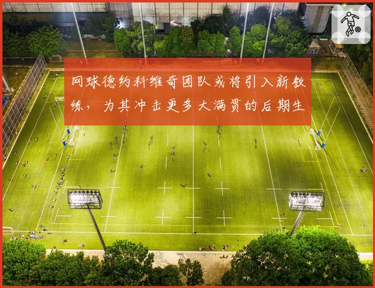 网球德约科维奇团队或将引入新教练,为其冲击更多大满贯的后期生涯注入新思路