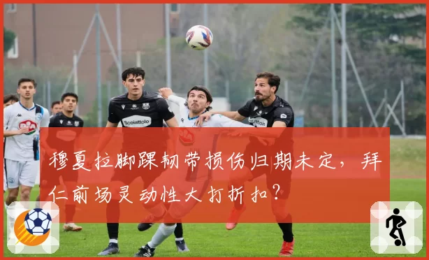 穆夏拉脚踝韧带损伤归期未定,拜仁前场灵动性大打折扣?