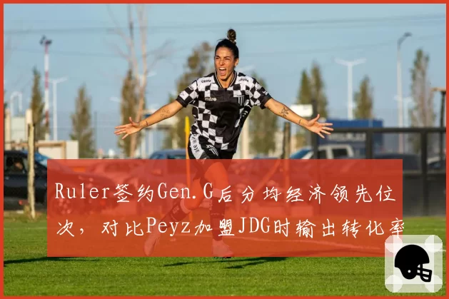 Ruler签约Gen.G后分均经济领先位次，对比Peyz加盟JDG时输出转化率提升10%