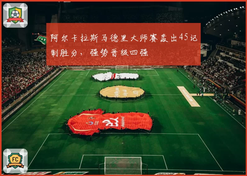 阿尔卡拉斯马德里大师赛轰出45记制胜分，强势晋级四强