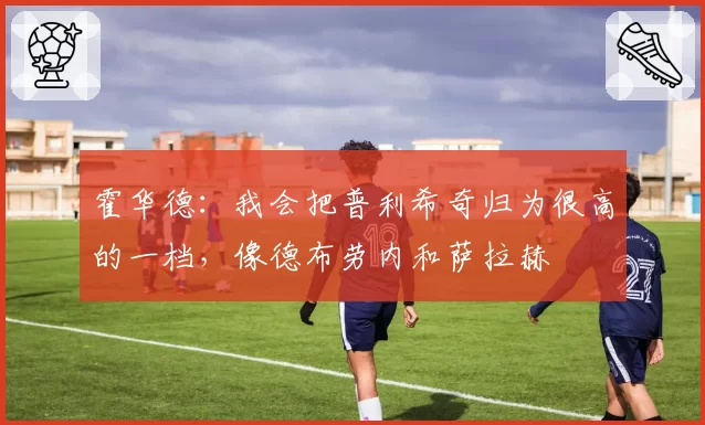 霍华德：我会把普利希奇归为很高的一档，像德布劳内和萨拉赫