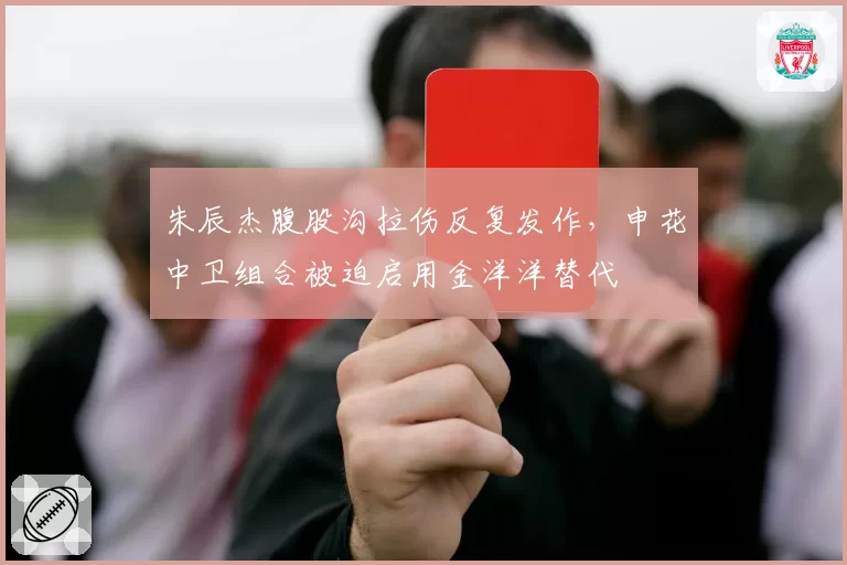 朱辰杰腹股沟拉伤反复发作,申花中卫组合被迫启用金洋洋替代