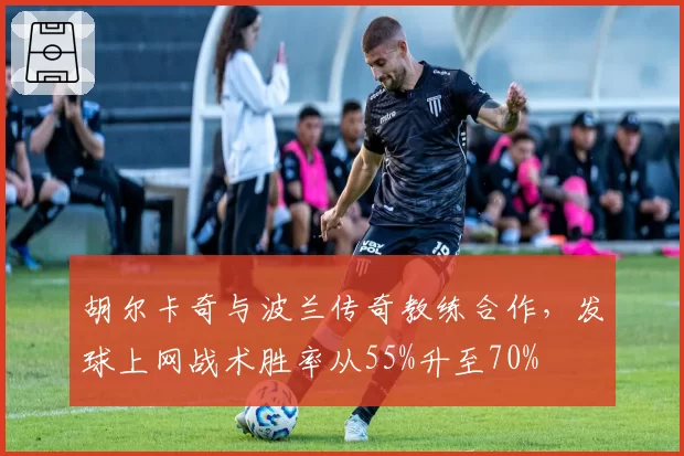 胡尔卡奇与波兰传奇教练合作,发球上网战术胜率从55%升至70%