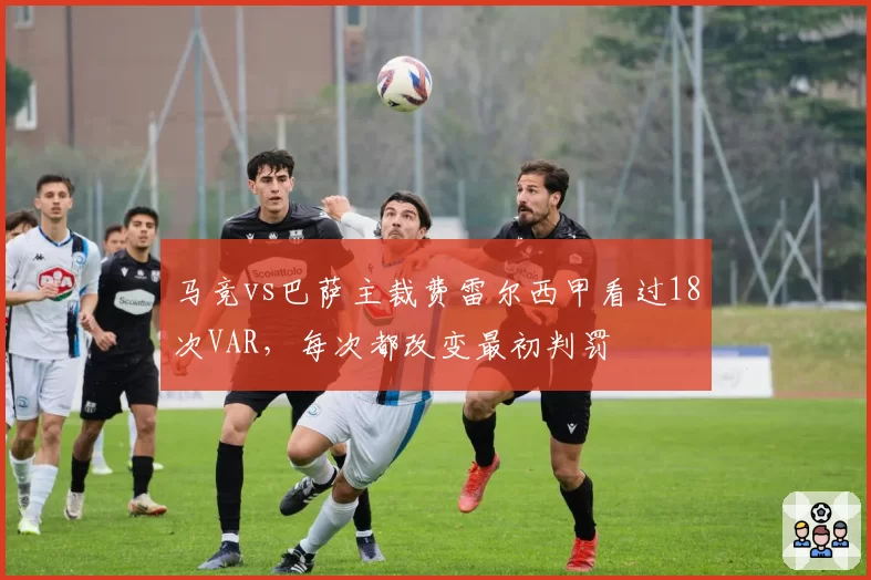 马竞vs巴萨主裁费雷尔西甲看过18次VAR，每次都改变最初判罚