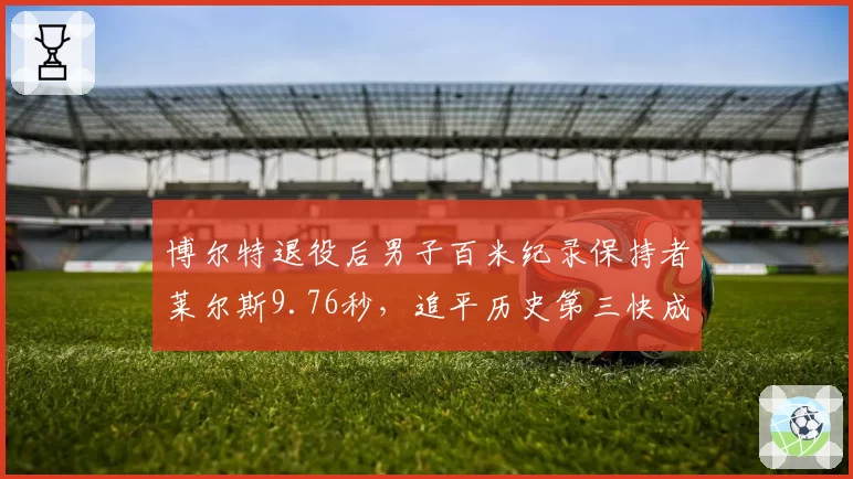 博尔特退役后男子百米纪录保持者莱尔斯9.76秒，追平历史第三快成绩__br_