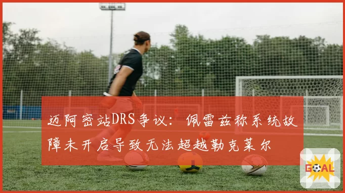 迈阿密站DRS争议：佩雷兹称系统故障未开启导致无法超越勒克莱尔