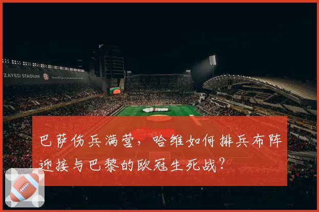 巴萨伤兵满营,哈维如何排兵布阵迎接与巴黎的欧冠生死战?