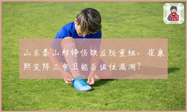 山东泰山郑铮伤缺后防重组，崔康熙变阵三中卫能否堵住漏洞？