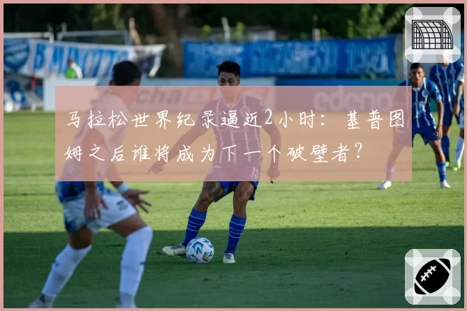 马拉松世界纪录逼近2小时：基普图姆之后谁将成为下一个破壁者？