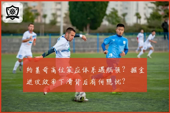 约基奇高位策应体系遇瓶颈？掘金进攻效率下滑背后有何隐忧？