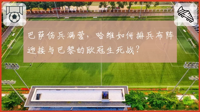 巴萨伤兵满营,哈维如何排兵布阵迎接与巴黎的欧冠生死战?