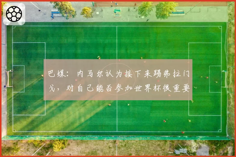 巴媒：内马尔认为接下来踢弗拉门戈，对自己能否参加世界杯很重要