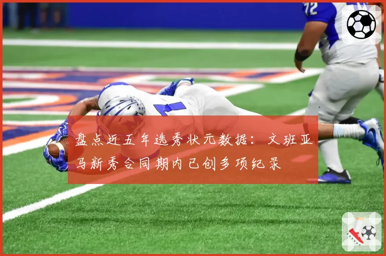 盘点近五年选秀状元数据：文班亚马新秀合同期内已创多项纪录