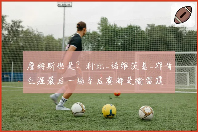 詹姆斯也是？科比_诺维茨基_邓肯生涯最后一场季后赛都是输雷霆