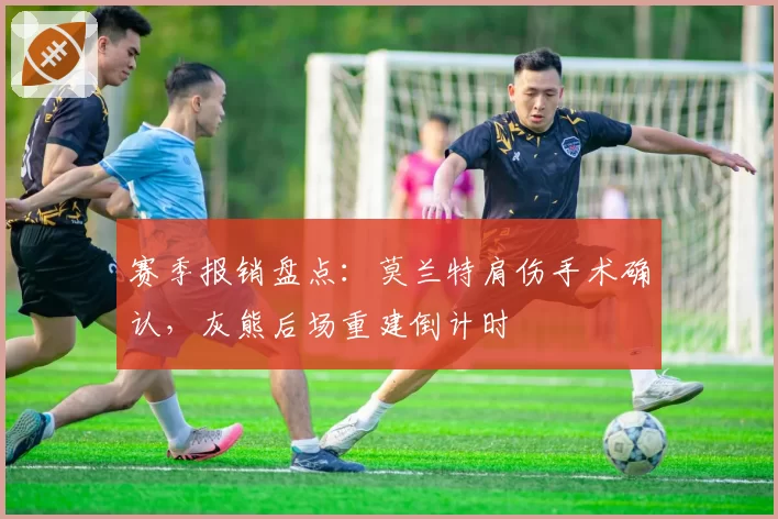 赛季报销盘点：莫兰特肩伤手术确认，灰熊后场重建倒计时