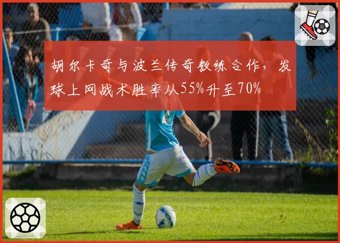 胡尔卡奇与波兰传奇教练合作,发球上网战术胜率从55%升至70%