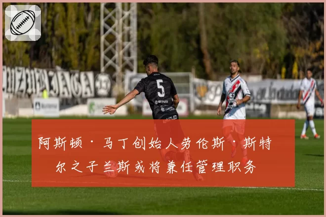 阿斯顿·马丁创始人劳伦斯·斯特罗尔之子兰斯或将兼任管理职务