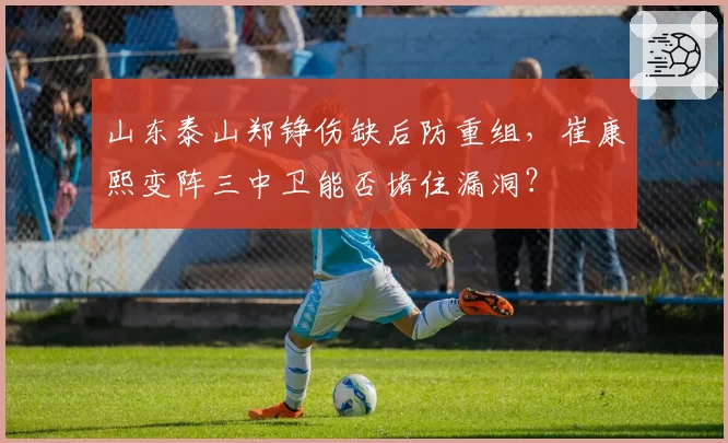 山东泰山郑铮伤缺后防重组，崔康熙变阵三中卫能否堵住漏洞？