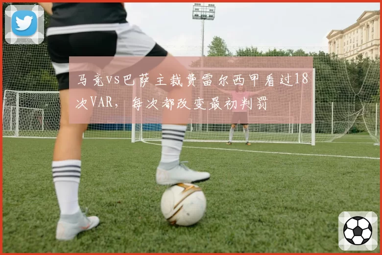 马竞vs巴萨主裁费雷尔西甲看过18次VAR，每次都改变最初判罚