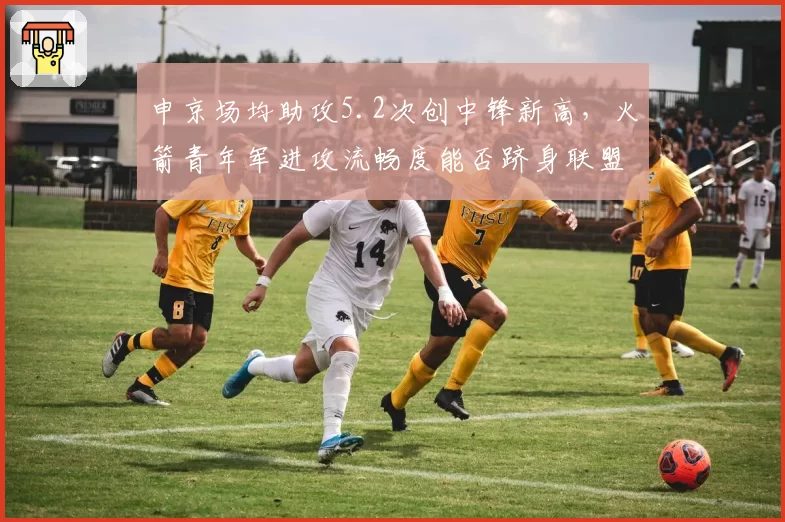 申京场均助攻5.2次创中锋新高,火箭青年军进攻流畅度能否跻身联盟前十
